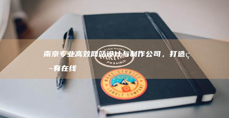 南京专业高效网站设计与制作公司，打造独有在线品牌