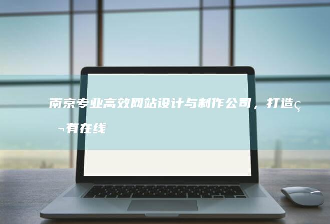 南京专业高效网站设计与制作公司，打造独有在线品牌