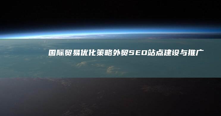 国际贸易优化策略：外贸SEO站点建设与推广